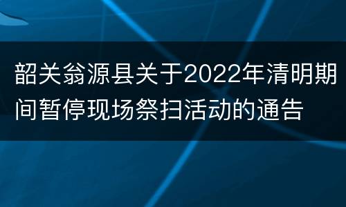 韶关翁源县关于2022年清明期间暂停现场祭扫活动的通告
