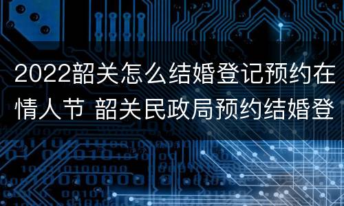 2022韶关怎么结婚登记预约在情人节 韶关民政局预约结婚登记官网