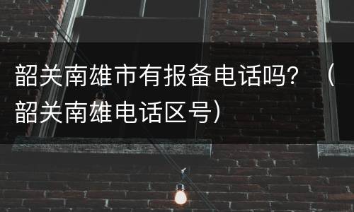 韶关南雄市有报备电话吗？（韶关南雄电话区号）