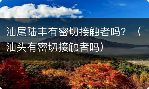 汕尾陆丰有密切接触者吗？（汕头有密切接触者吗）