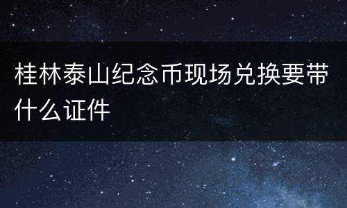 桂林泰山纪念币现场兑换要带什么证件
