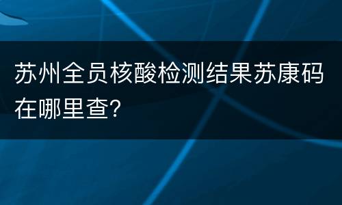苏州全员核酸检测结果苏康码在哪里查？