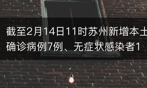 截至2月14日11时苏州新增本土确诊病例7例、无症状感染者1例
