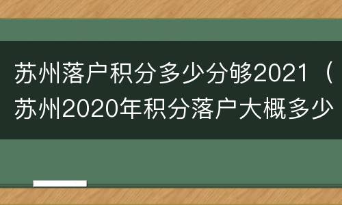 苏州落户积分多少分够2021（苏州2020年积分落户大概多少分）