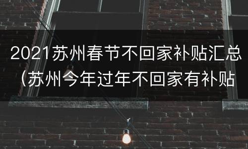 2021苏州春节不回家补贴汇总（苏州今年过年不回家有补贴吗）