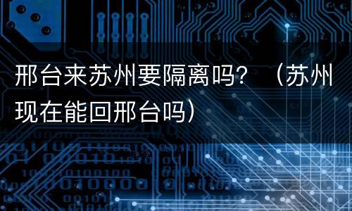 邢台来苏州要隔离吗？（苏州现在能回邢台吗）