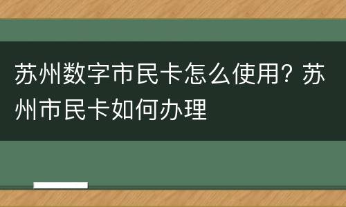 苏州数字市民卡怎么使用? 苏州市民卡如何办理