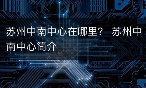 苏州中南中心在哪里？ 苏州中南中心简介