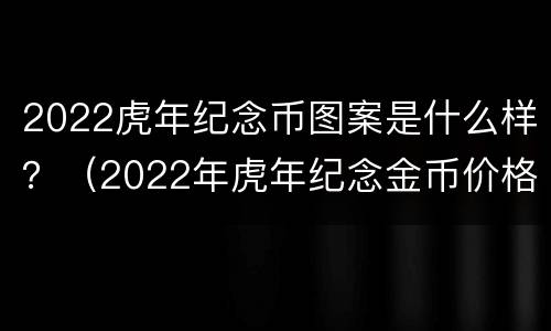 2022虎年纪念币图案是什么样？（2022年虎年纪念金币价格）