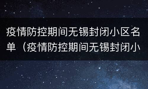 疫情防控期间无锡封闭小区名单（疫情防控期间无锡封闭小区名单公示）