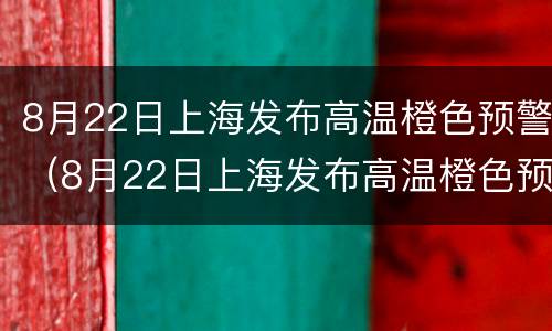 8月22日上海发布高温橙色预警（8月22日上海发布高温橙色预警通知）