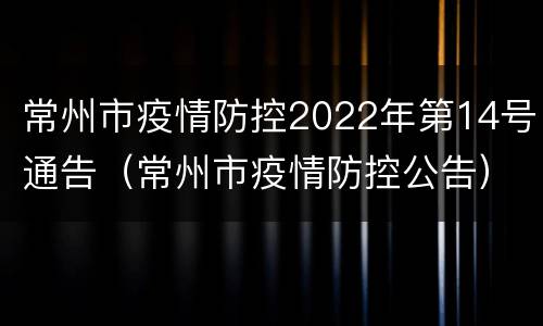 常州市疫情防控2022年第14号通告（常州市疫情防控公告）