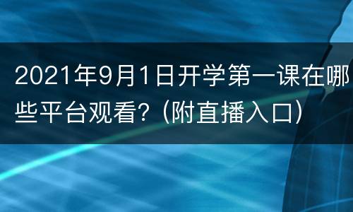 2021年9月1日开学第一课在哪些平台观看？(附直播入口)