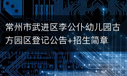 常州市武进区李公仆幼儿园古方园区登记公告+招生简章