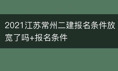 2021江苏常州二建报名条件放宽了吗+报名条件