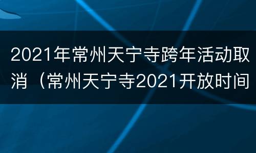 2021年常州天宁寺跨年活动取消（常州天宁寺2021开放时间）