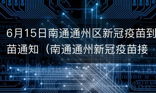 6月15日南通通州区新冠疫苗到苗通知（南通通州新冠疫苗接种预约平台）