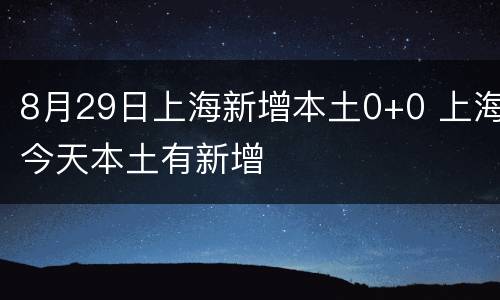 8月29日上海新增本土0+0 上海今天本土有新增
