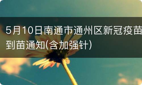 5月10日南通市通州区新冠疫苗到苗通知(含加强针)
