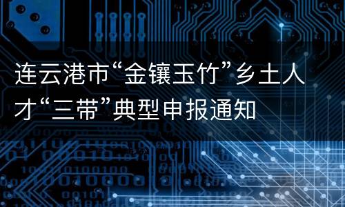 连云港市“金镶玉竹”乡土人才“三带”典型申报通知