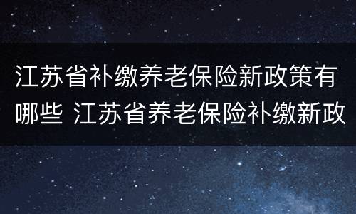 江苏省补缴养老保险新政策有哪些 江苏省养老保险补缴新政策2021