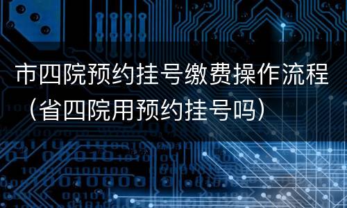 市四院预约挂号缴费操作流程（省四院用预约挂号吗）