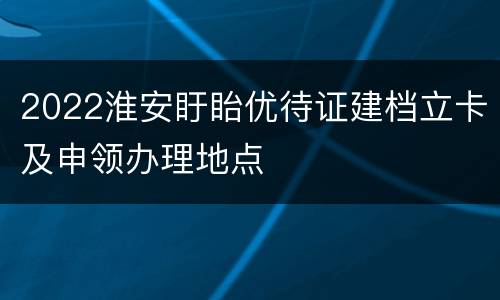 2022淮安盱眙优待证建档立卡及申领办理地点