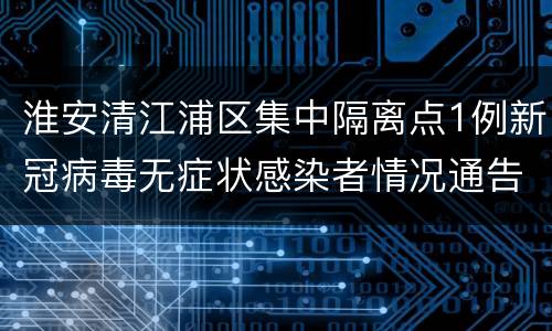 淮安清江浦区集中隔离点1例新冠病毒无症状感染者情况通告（2022年第14号）