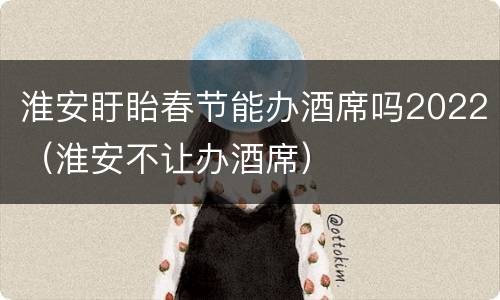 淮安盱眙春节能办酒席吗2022（淮安不让办酒席）