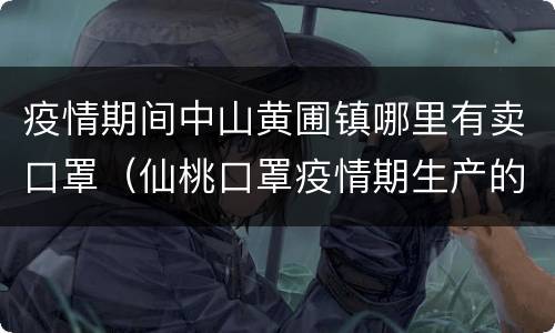 疫情期间中山黄圃镇哪里有卖口罩（仙桃口罩疫情期生产的）