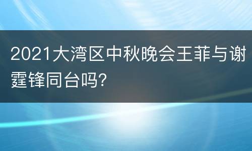 2021大湾区中秋晚会王菲与谢霆锋同台吗？