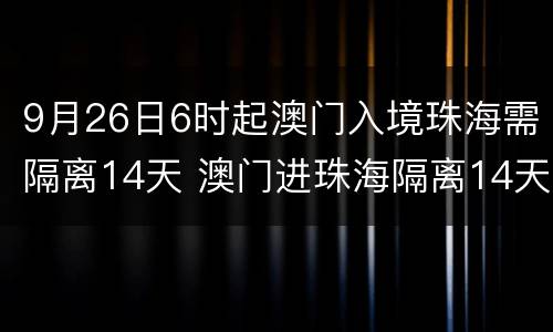 9月26日6时起澳门入境珠海需隔离14天 澳门进珠海隔离14天