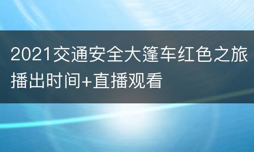 2021交通安全大篷车红色之旅播出时间+直播观看
