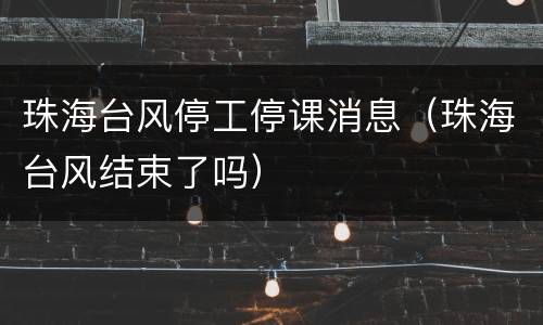 珠海台风停工停课消息（珠海台风结束了吗）