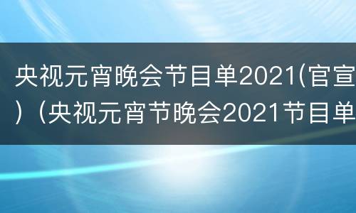 央视元宵晚会节目单2021(官宣)（央视元宵节晚会2021节目单）