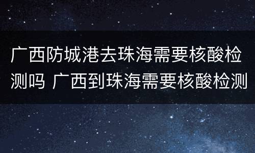 广西防城港去珠海需要核酸检测吗 广西到珠海需要核酸检测吗