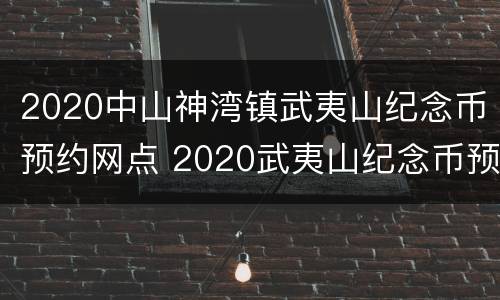 2020中山神湾镇武夷山纪念币预约网点 2020武夷山纪念币预约入口