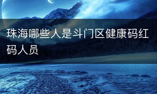 珠海哪些人是斗门区健康码红码人员