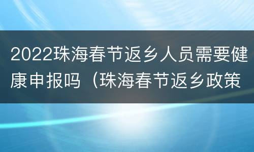 2022珠海春节返乡人员需要健康申报吗（珠海春节返乡政策）