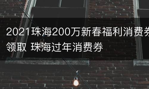 2021珠海200万新春福利消费券领取 珠海过年消费券