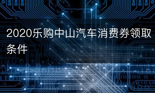 2020乐购中山汽车消费券领取条件