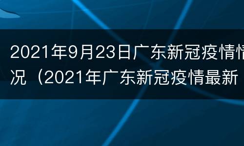 2021年9月23日广东新冠疫情情况（2021年广东新冠疫情最新消息）