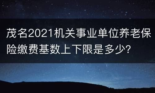 茂名2021机关事业单位养老保险缴费基数上下限是多少？