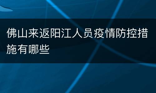 佛山来返阳江人员疫情防控措施有哪些