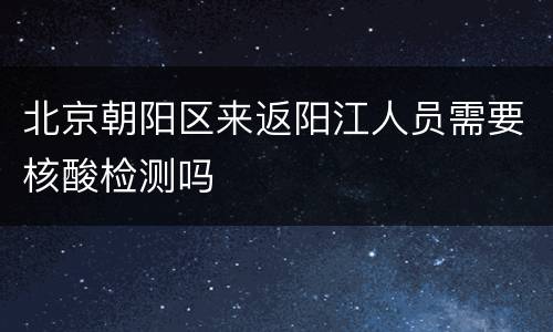 北京朝阳区来返阳江人员需要核酸检测吗