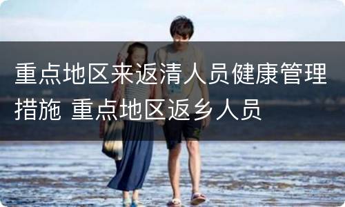 重点地区来返清人员健康管理措施 重点地区返乡人员