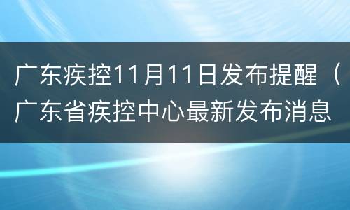 广东疾控11月11日发布提醒（广东省疾控中心最新发布消息）