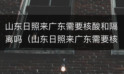 山东日照来广东需要核酸和隔离吗（山东日照来广东需要核酸和隔离吗最新消息）