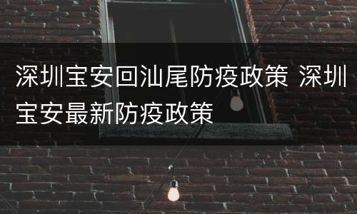 深圳宝安回汕尾防疫政策 深圳宝安最新防疫政策