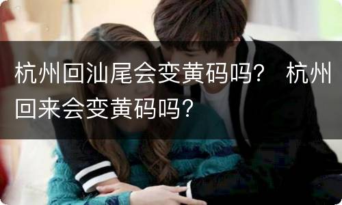 杭州回汕尾会变黄码吗？ 杭州回来会变黄码吗?